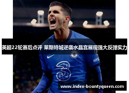 英超22轮赛后点评 莱斯特城逆袭水晶宫展现强大反弹实力