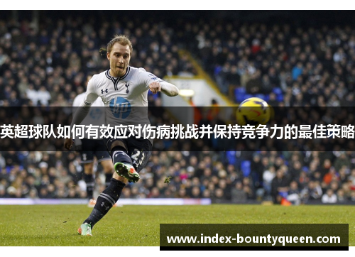 英超球队如何有效应对伤病挑战并保持竞争力的最佳策略 英超球队如何有效应对伤病挑战并保持竞争力的最佳策略
