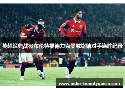 英超经典战役布伦特福德力克曼城终结对手连胜纪录