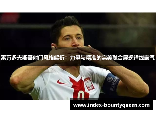 莱万多夫斯基射门风格解析：力量与精准的完美融合展现锋线霸气