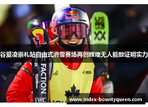 谷爱凌崇礼站自由式滑雪赛场再创辉煌无人能敌证明实力 谷爱凌崇礼站自由式滑雪赛场再创辉煌无人能敌证明实力