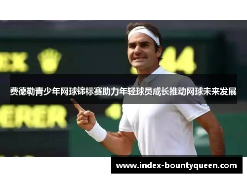 费德勒青少年网球锦标赛助力年轻球员成长推动网球未来发展 费德勒青少年网球锦标赛助力年轻球员成长推动网球未来发展