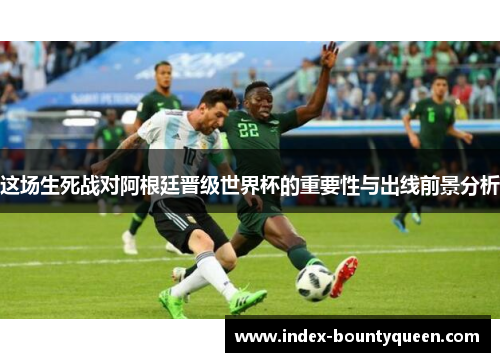 这场生死战对阿根廷晋级世界杯的重要性与出线前景分析 这场生死战对阿根廷晋级世界杯的重要性与出线前景分析