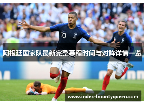 阿根廷国家队最新完整赛程时间与对阵详情一览 阿根廷国家队最新完整赛程时间与对阵详情一览