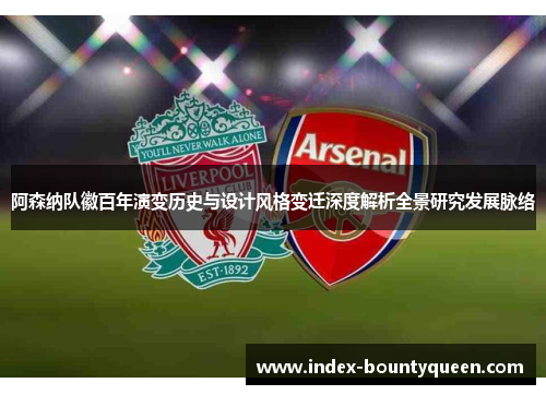 阿森纳队徽百年演变历史与设计风格变迁深度解析全景研究发展脉络 阿森纳队徽百年演变历史与设计风格变迁深度解析全景研究发展脉络