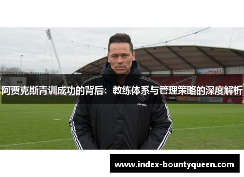 阿贾克斯青训成功的背后:教练体系与管理策略的深度解析 阿贾克斯青训成功的背后:教练体系与管理策略的深度解析