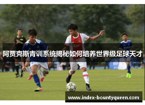 阿贾克斯青训系统揭秘如何培养世界级足球天才 阿贾克斯青训系统揭秘如何培养世界级足球天才