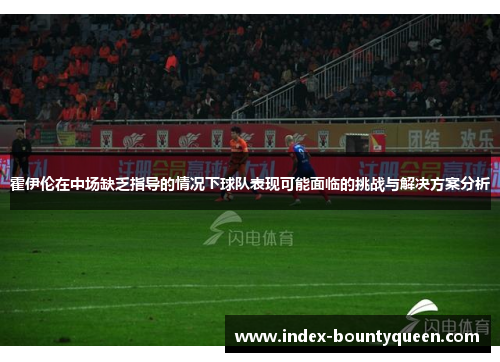 霍伊伦在中场缺乏指导的情况下球队表现可能面临的挑战与解决方案分析 霍伊伦在中场缺乏指导的情况下球队表现可能面临的挑战与解决方案分析