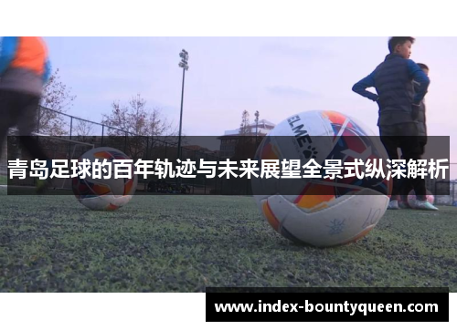 青岛足球的百年轨迹与未来展望全景式纵深解析