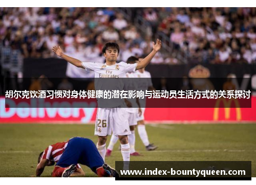 胡尔克饮酒习惯对身体健康的潜在影响与运动员生活方式的关系探讨