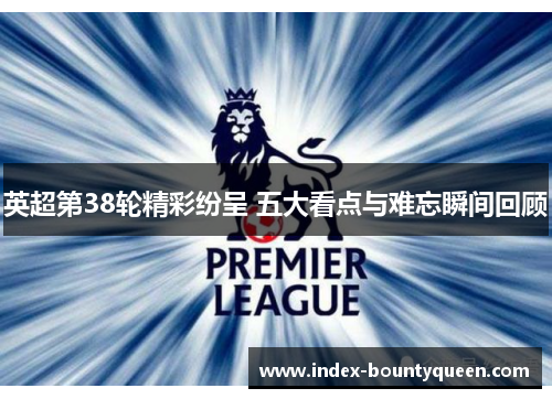 英超第38轮精彩纷呈 五大看点与难忘瞬间回顾
