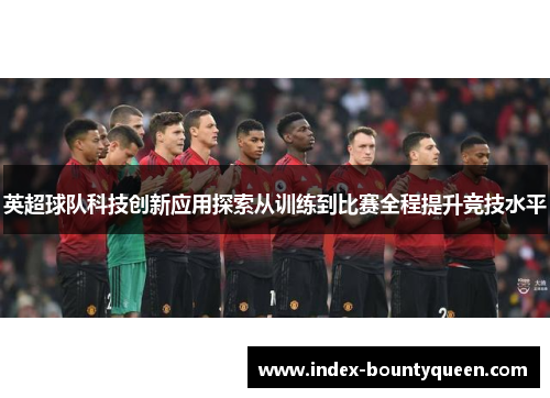 英超球队科技创新应用探索从训练到比赛全程提升竞技水平