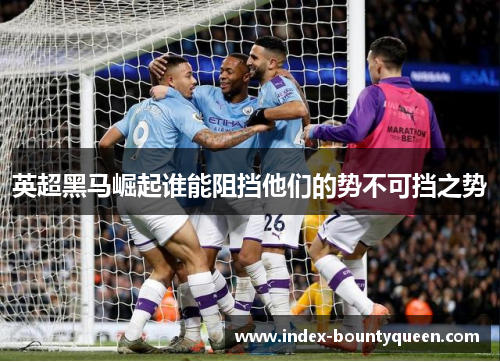 英超黑马崛起谁能阻挡他们的势不可挡之势