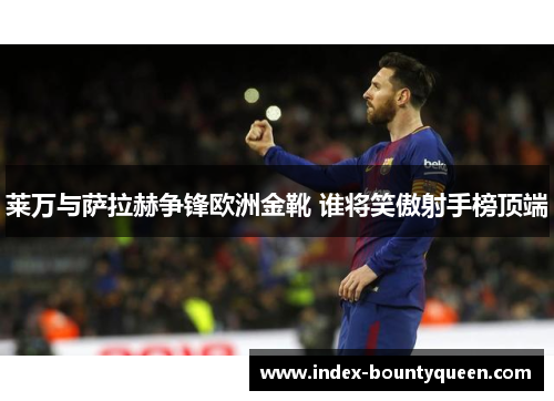 莱万与萨拉赫争锋欧洲金靴 谁将笑傲射手榜顶端