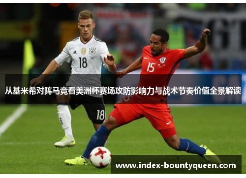 从基米希对阵马竞看美洲杯赛场攻防影响力与战术节奏价值全景解读