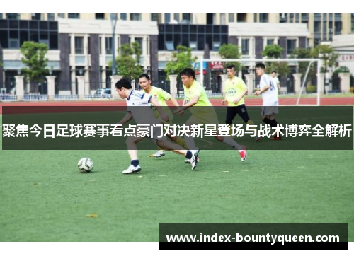 聚焦今日足球赛事看点豪门对决新星登场与战术博弈全解析