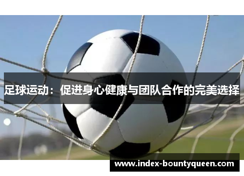 足球运动:促进身心健康与团队合作的完美选择 足球运动:促进身心健康与团队合作的完美选择