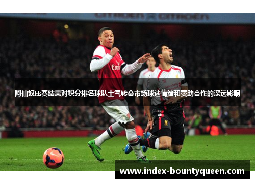 阿仙奴比赛结果对积分排名球队士气转会市场球迷情绪和赞助合作的深远影响 阿仙奴比赛结果对积分排名球队士气转会市场球迷情绪和赞助合作的深远影响