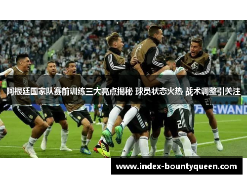 阿根廷国家队赛前训练三大亮点揭秘 球员状态火热 战术调整引关注 阿根廷国家队赛前训练三大亮点揭秘 球员状态火热 战术调整引关注