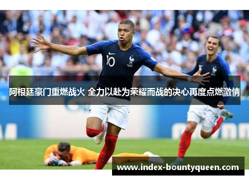 阿根廷豪门重燃战火 全力以赴为荣耀而战的决心再度点燃激情