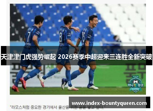 天津津门虎强势崛起 2026赛季中超迎来三连胜全新突破