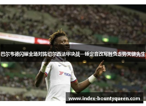 巴尔韦德闪耀全场对阵切尔西法甲决战一锤定音改写胜负走势关键先生