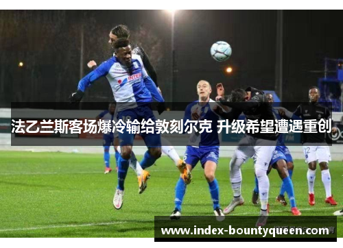 法乙兰斯客场爆冷输给敦刻尔克 升级希望遭遇重创