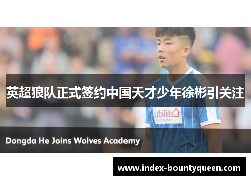英超狼队正式签约中国天才少年徐彬引关注