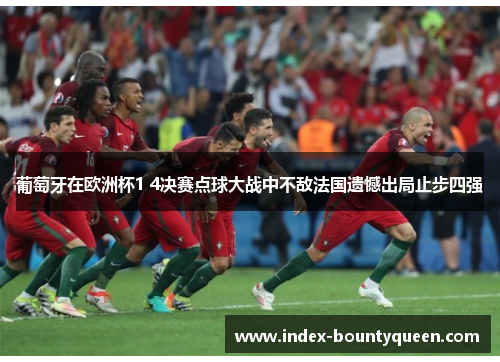 葡萄牙在欧洲杯1 4决赛点球大战中不敌法国遗憾出局止步四强