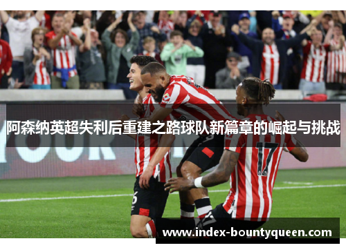 阿森纳英超失利后重建之路球队新篇章的崛起与挑战