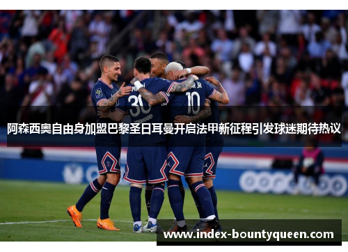 阿森西奥自由身加盟巴黎圣日耳曼开启法甲新征程引发球迷期待热议
