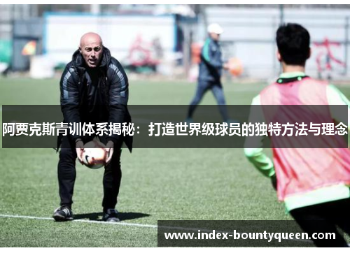 阿贾克斯青训体系揭秘：打造世界级球员的独特方法与理念
