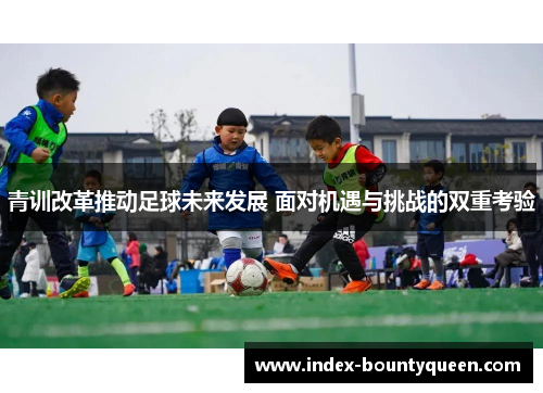 青训改革推动足球未来发展 面对机遇与挑战的双重考验