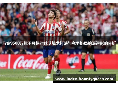 马竞9500万标王登场对球队战术打法与竞争格局的深远影响分析