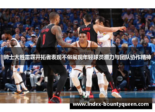 骑士大胜雷霆开拓者表现不俗展现年轻球员潜力与团队协作精神