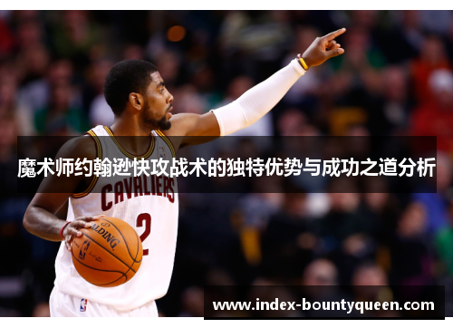 魔术师约翰逊快攻战术的独特优势与成功之道分析