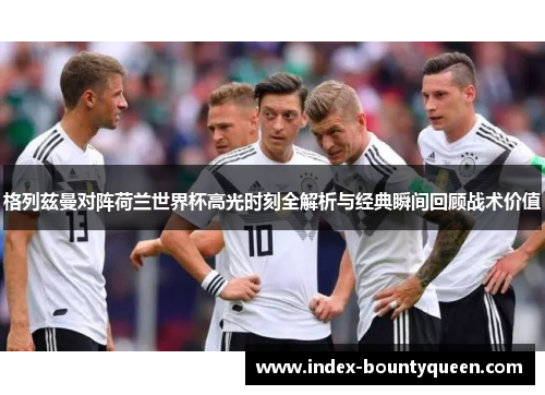 格列兹曼对阵荷兰世界杯高光时刻全解析与经典瞬间回顾战术价值 格列兹曼对阵荷兰世界杯高光时刻全解析与经典瞬间回顾战术价值