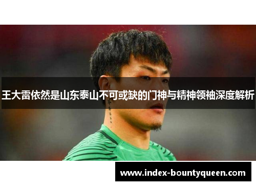 王大雷依然是山东泰山不可或缺的门神与精神领袖深度解析